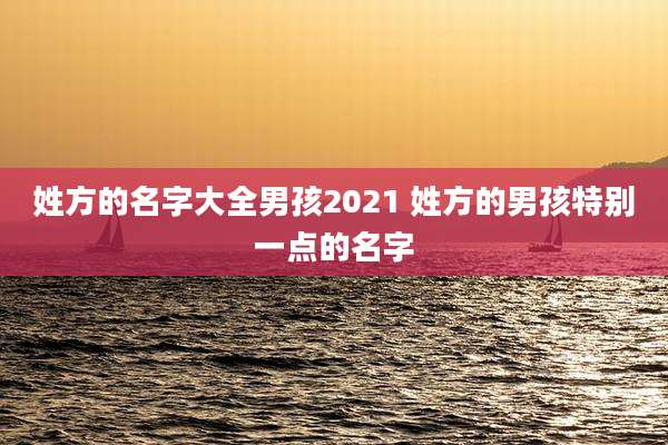 姓方的名字大全男孩2021 姓方的男孩特别一点的名字