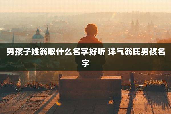 男孩子姓翁取什么名字好听 洋气翁氏男孩名字