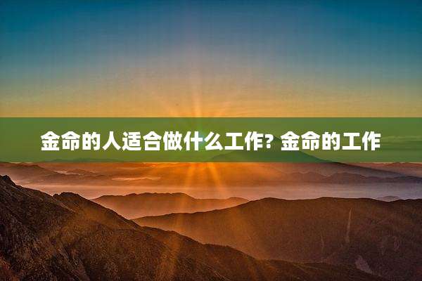 金命的人适合做什么工作? 金命的工作