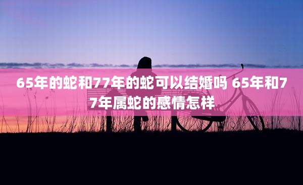 65年的蛇和77年的蛇可以结婚吗 65年和77年属蛇的感情怎样