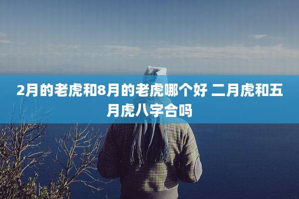 2月的老虎和8月的老虎哪个好 二月虎和五月虎八字合吗