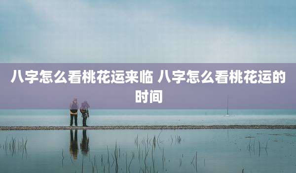 八字怎么看桃花运来临 八字怎么看桃花运的时间