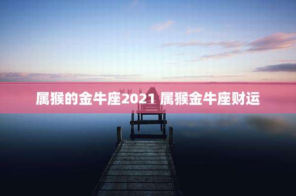 属猴的金牛座2021 属猴金牛座财运