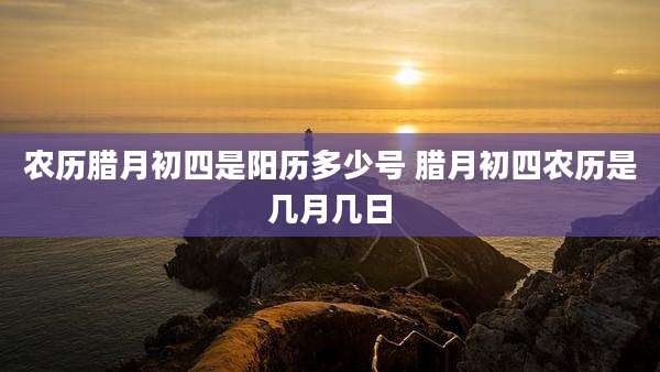 农历腊月初四是阳历多少号 腊月初四农历是几月几日