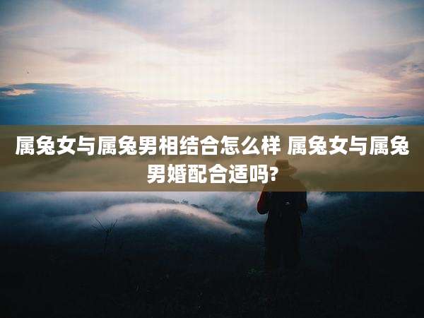 属兔女与属兔男相结合怎么样 属兔女与属兔男婚配合适吗?