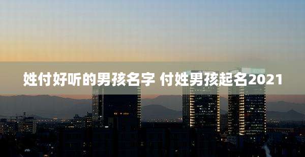 姓付好听的男孩名字 付姓男孩起名2021