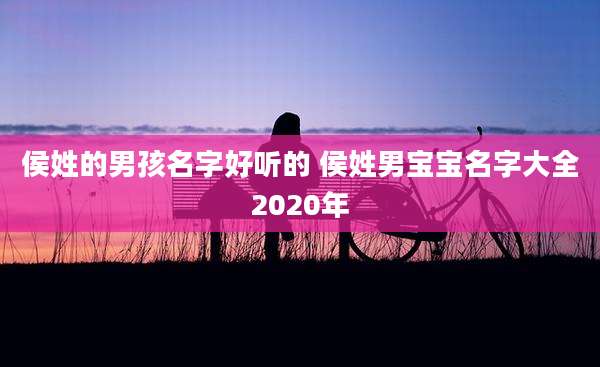 侯姓的男孩名字好听的 侯姓男宝宝名字大全2020年