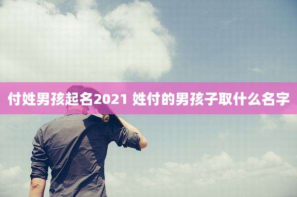 付姓男孩起名2021 姓付的男孩子取什么名字
