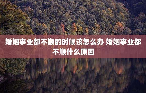婚姻事业都不顺的时候该怎么办 婚姻事业都不顺什么原因