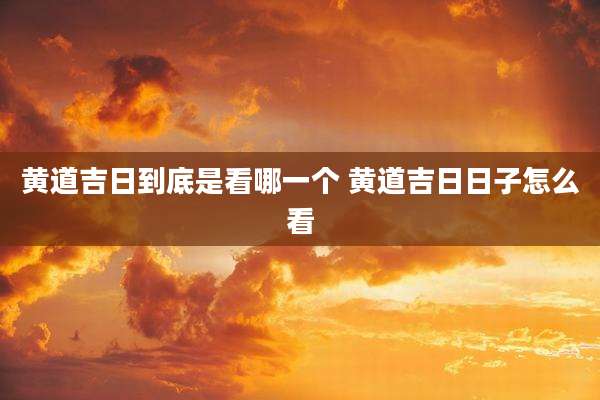 黄道吉日到底是看哪一个 黄道吉日日子怎么看