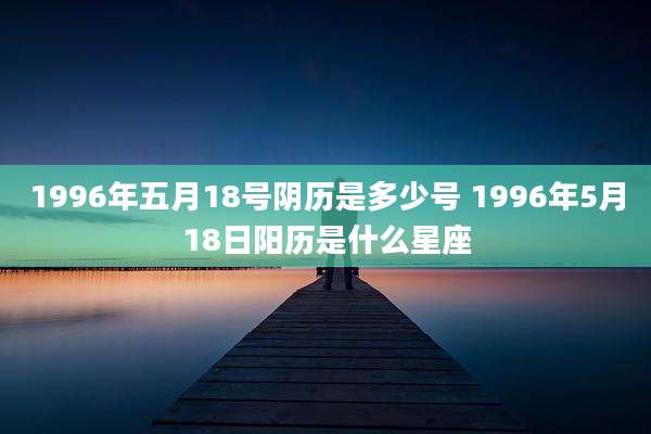 1996年五月18号阴历是多少号 1996年5月18日阳历是什么星座