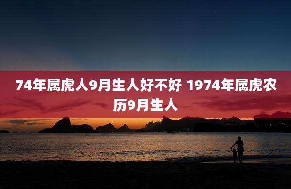 74年属虎人9月生人好不好 1974年属虎农历9月生人