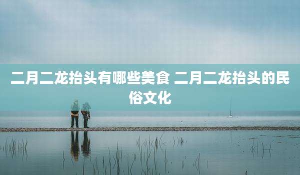 二月二龙抬头有哪些美食 二月二龙抬头的民俗文化