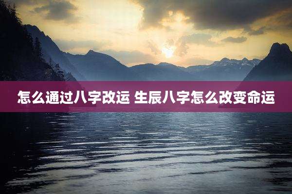 怎么通过八字改运 生辰八字怎么改变命运