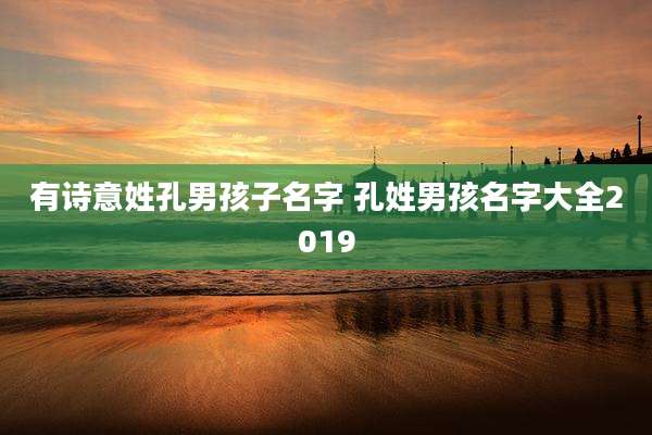 有诗意姓孔男孩子名字 孔姓男孩名字大全2019
