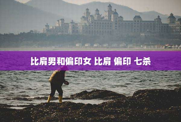 比肩男和偏印女 比肩 偏印 七杀