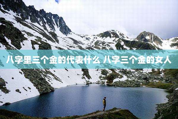 八字里三个金的代表什么 八字三个金的女人