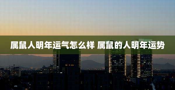 属鼠人明年运气怎么样 属鼠的人明年运势