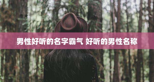 男性好听的名字霸气 好听的男性名称