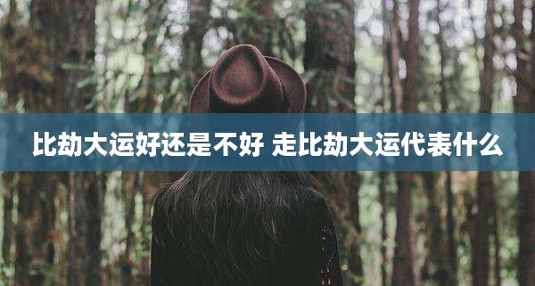 比劫大运好还是不好 走比劫大运代表什么