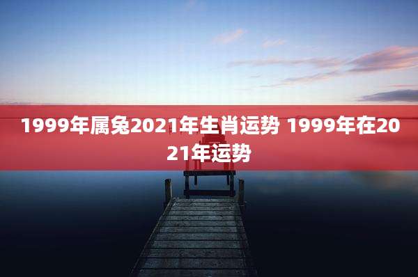 1999年属兔2021年生肖运势 1999年在2021年运势