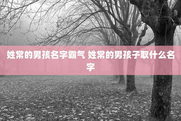 姓常的男孩名字霸气 姓常的男孩子取什么名字