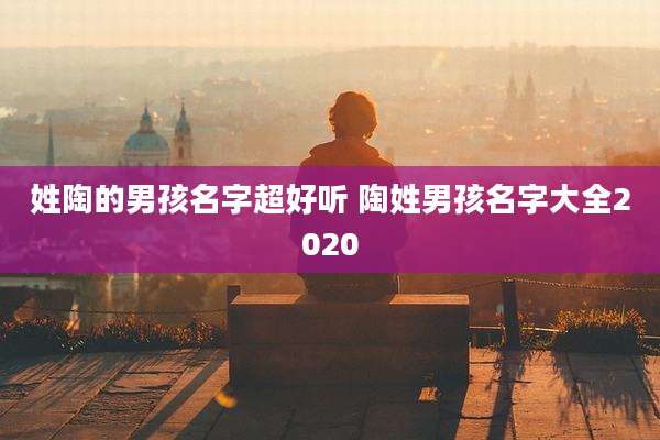 姓陶的男孩名字超好听 陶姓男孩名字大全2020
