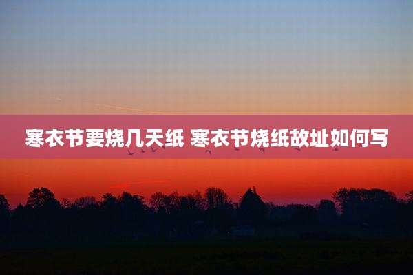 寒衣节要烧几天纸 寒衣节烧纸故址如何写