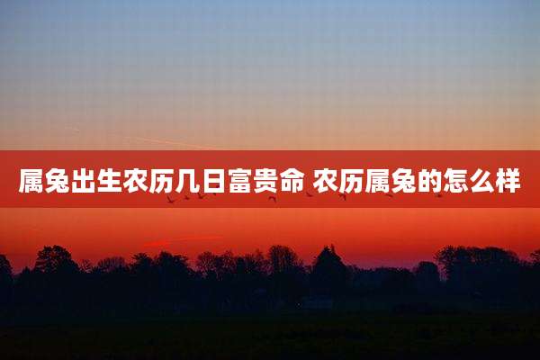 属兔出生农历几日富贵命 农历属兔的怎么样