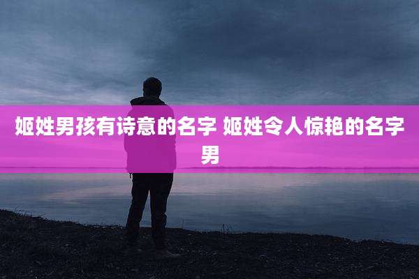 姬姓男孩有诗意的名字 姬姓令人惊艳的名字男