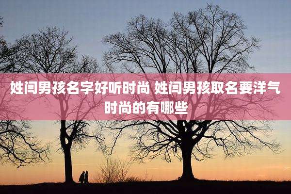 姓闫男孩名字好听时尚 姓闫男孩取名要洋气时尚的有哪些