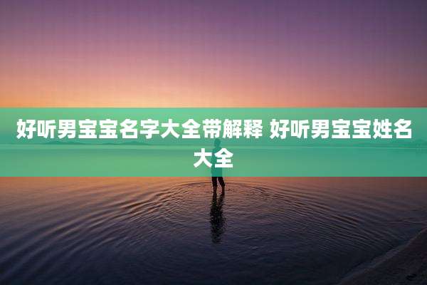 好听男宝宝名字大全带解释 好听男宝宝姓名大全
