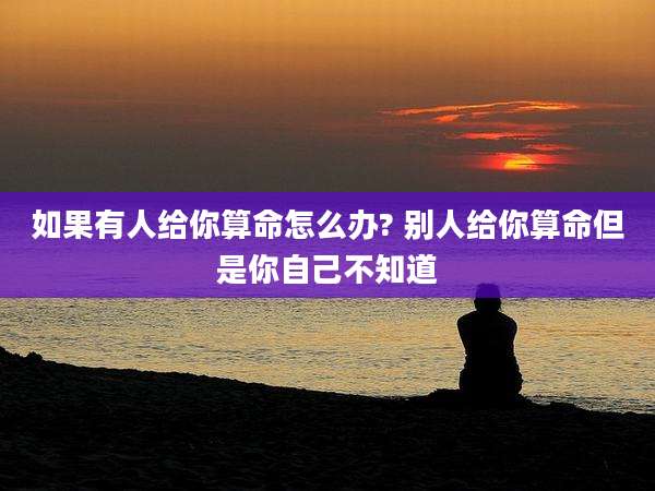 如果有人给你算命怎么办? 别人给你算命但是你自己不知道