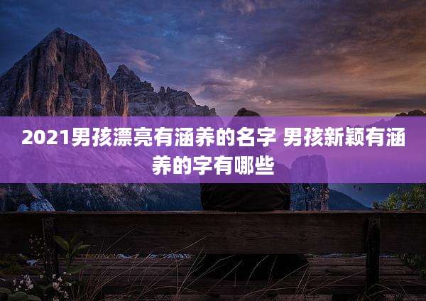 2021男孩漂亮有涵养的名字 男孩新颖有涵养的字有哪些