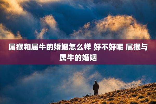 属猴和属牛的婚姻怎么样 好不好呢 属猴与属牛的婚姻