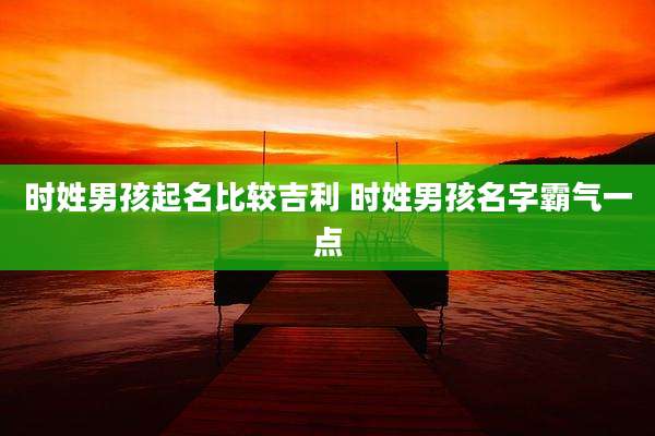时姓男孩起名比较吉利 时姓男孩名字霸气一点