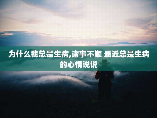 为什么我总是生病,诸事不顺 最近总是生病的心情说说