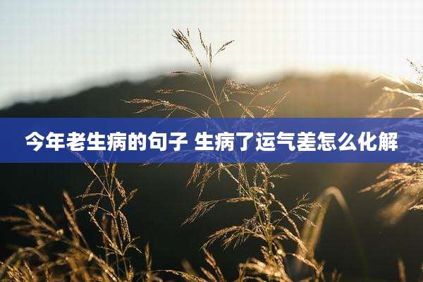 今年老生病的句子 生病了运气差怎么化解