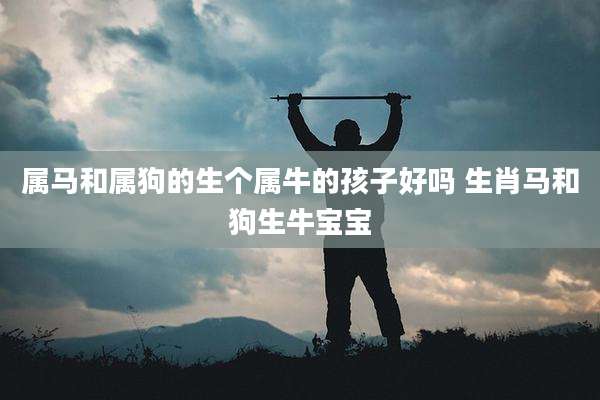 属马和属狗的生个属牛的孩子好吗 生肖马和狗生牛宝宝