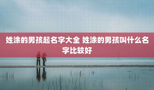 姓涂的男孩起名字大全 姓涂的男孩叫什么名字比较好