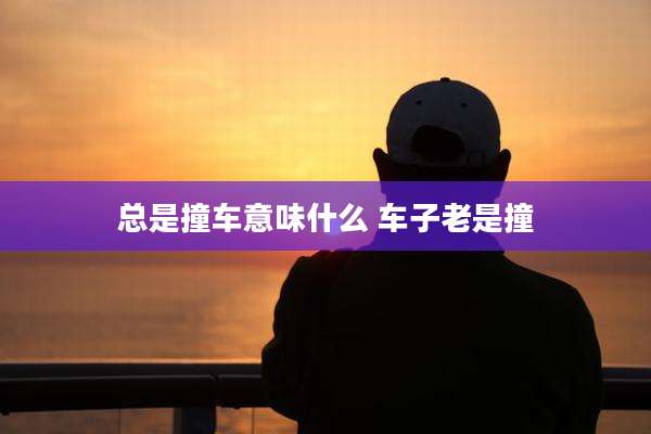 总是撞车意味什么 车子老是撞