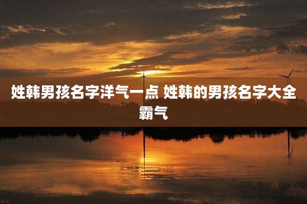 姓韩男孩名字洋气一点 姓韩的男孩名字大全霸气
