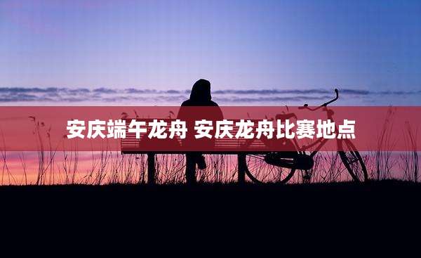 安庆端午龙舟 安庆龙舟比赛地点