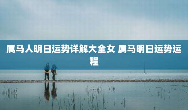 属马人明日运势详解大全女 属马明日运势运程