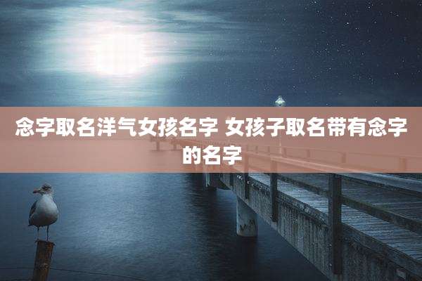 念字取名洋气女孩名字 女孩子取名带有念字的名字