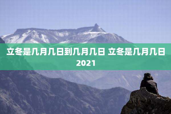 立冬是几月几日到几月几日 立冬是几月几日2021