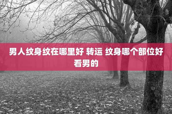 男人纹身纹在哪里好 转运 纹身哪个部位好看男的