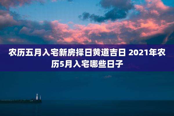 农历五月入宅新房择日黄道吉日 2021年农历5月入宅哪些日子