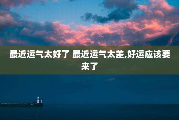 最近运气太好了 最近运气太差,好运应该要来了