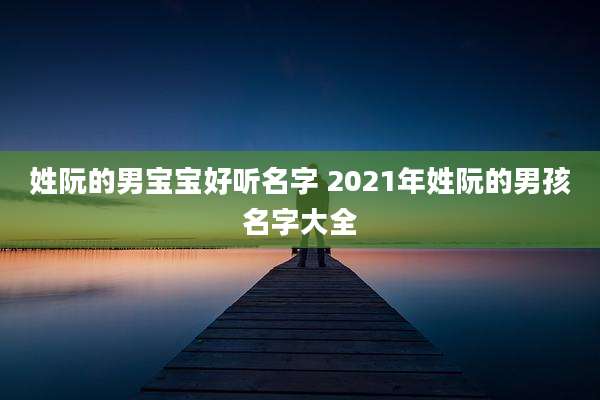 姓阮的男宝宝好听名字 2021年姓阮的男孩名字大全